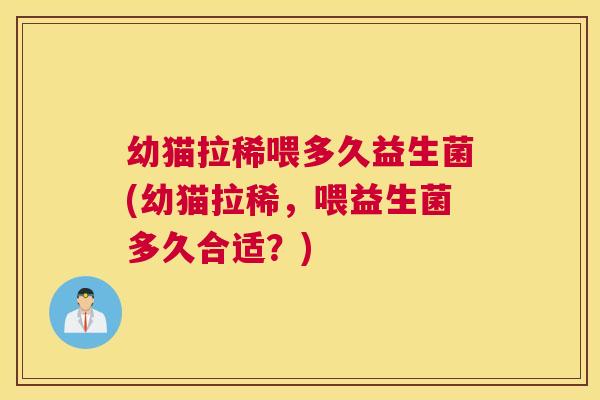 幼猫拉稀喂多久益生菌(幼猫拉稀，喂益生菌多久合适？)