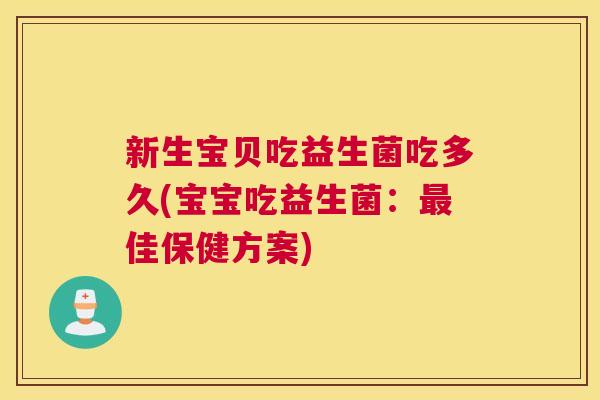 新生宝贝吃益生菌吃多久(宝宝吃益生菌：最佳保健方案)
