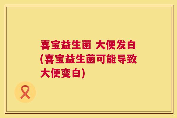 喜宝益生菌 大便发白(喜宝益生菌可能导致大便变白)