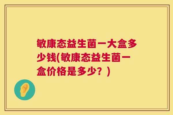 敏康态益生菌一大盒多少钱(敏康态益生菌一盒价格是多少？)