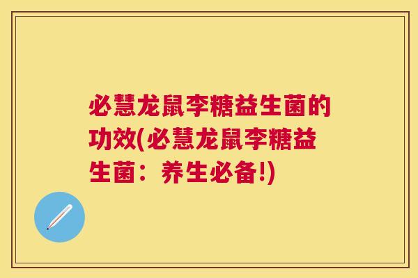 必慧龙鼠李糖益生菌的功效(必慧龙鼠李糖益生菌：养生必备!)