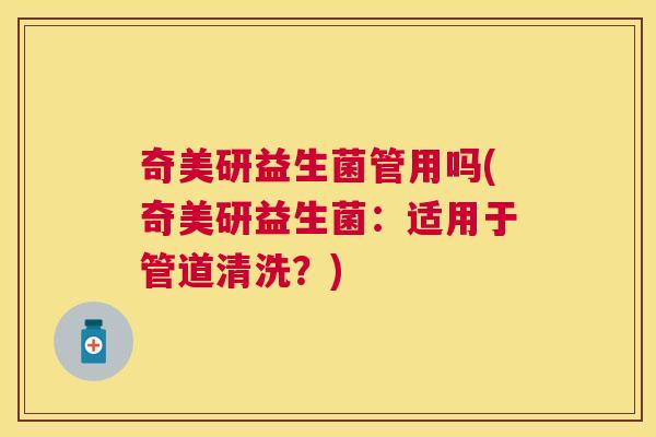 奇美研益生菌管用吗(奇美研益生菌：适用于管道清洗？)