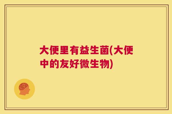 大便里有益生菌(大便中的友好微生物)