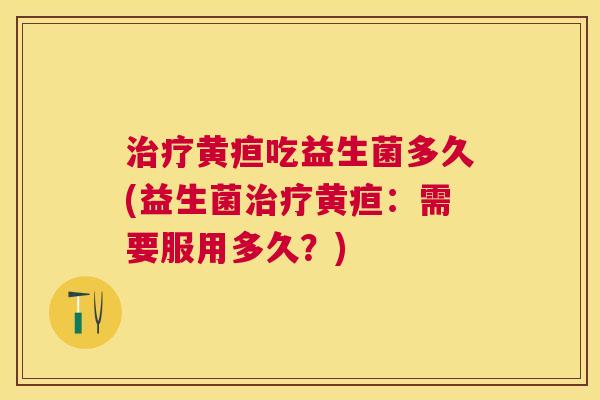 治疗黄疸吃益生菌多久(益生菌治疗黄疸：需要服用多久？)