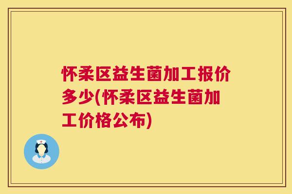 怀柔区益生菌加工报价多少(怀柔区益生菌加工价格公布)