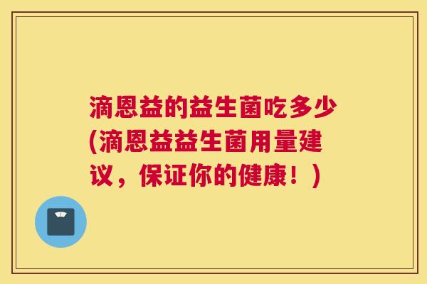 滴恩益的益生菌吃多少(滴恩益益生菌用量建议，保证你的健康！)