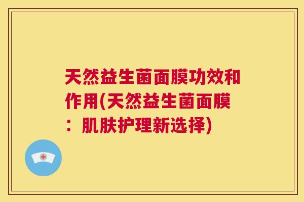 天然益生菌面膜功效和作用(天然益生菌面膜：肌肤护理新选择)