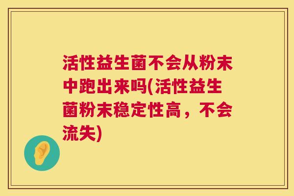 活性益生菌不会从粉末中跑出来吗(活性益生菌粉末稳定性高，不会流失)