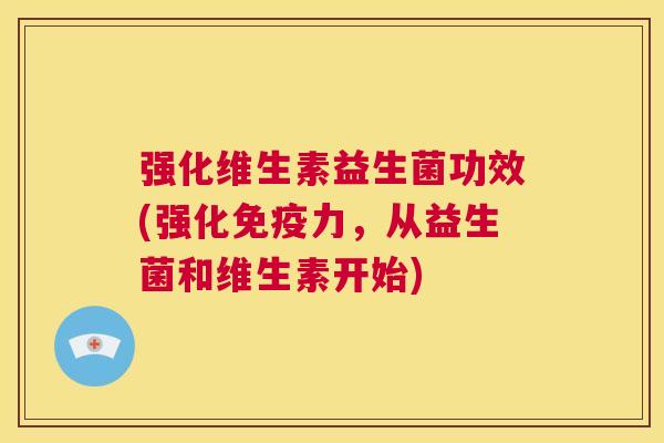 强化维生素益生菌功效(强化免疫力，从益生菌和维生素开始)