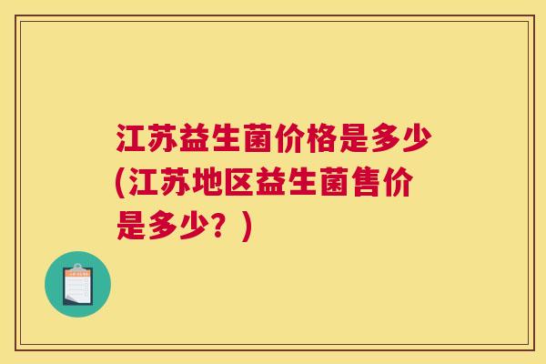 江苏益生菌价格是多少(江苏地区益生菌售价是多少？)