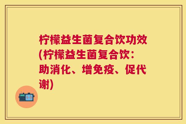 柠檬益生菌复合饮功效(柠檬益生菌复合饮：助消化、增免疫、促代谢)