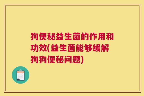 狗便秘益生菌的作用和功效(益生菌能够缓解狗狗便秘问题)