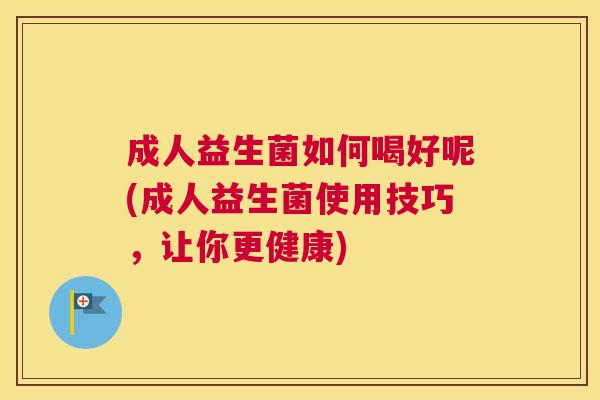 成人益生菌如何喝好呢(成人益生菌使用技巧，让你更健康)