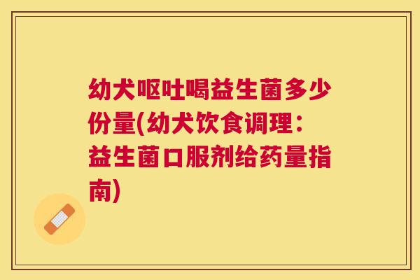 幼犬呕吐喝益生菌多少份量(幼犬饮食调理：益生菌口服剂给药量指南)