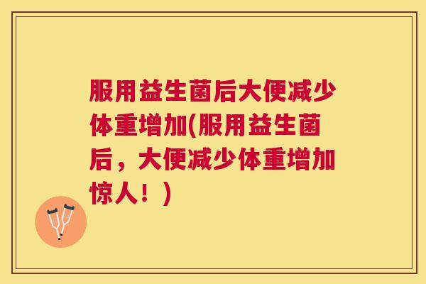 服用益生菌后大便减少体重增加(服用益生菌后，大便减少体重增加惊人！)