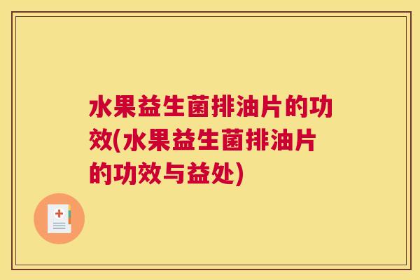 水果益生菌排油片的功效(水果益生菌排油片的功效与益处)