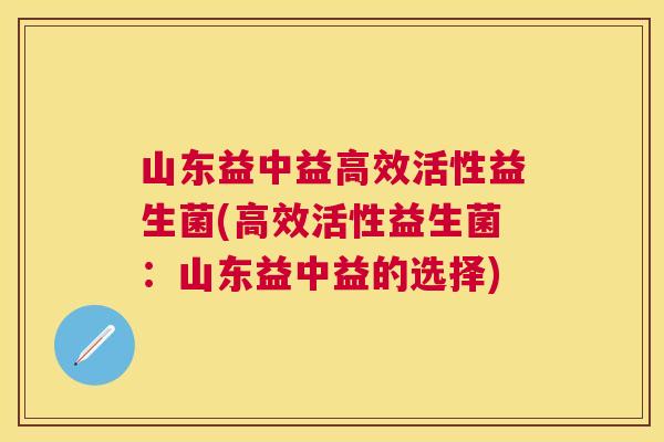 山东益中益高效活性益生菌(高效活性益生菌：山东益中益的选择)