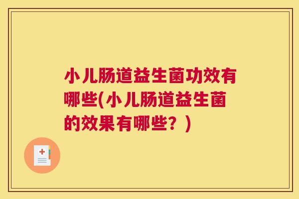 小儿肠道益生菌功效有哪些(小儿肠道益生菌的效果有哪些？)