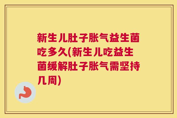 新生儿肚子胀气益生菌吃多久(新生儿吃益生菌缓解肚子胀气需坚持几周)