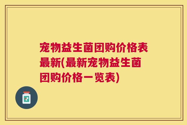 宠物益生菌团购价格表最新(最新宠物益生菌团购价格一览表)