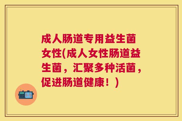 成人肠道专用益生菌 女性(成人女性肠道益生菌，汇聚多种活菌，促进肠道健康！)
