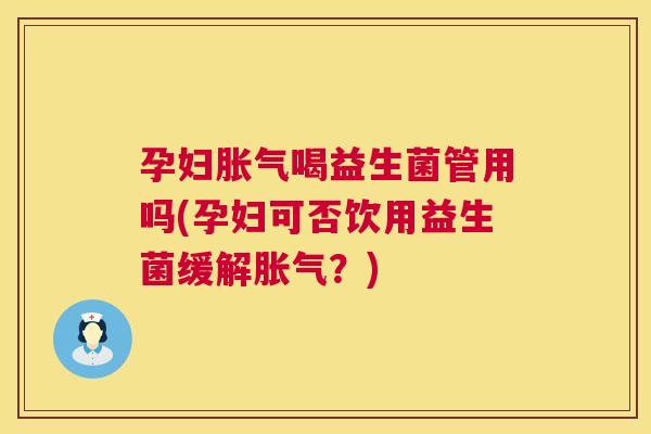 孕妇胀气喝益生菌管用吗(孕妇可否饮用益生菌缓解胀气？)