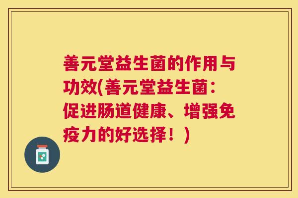 善元堂益生菌的作用与功效(善元堂益生菌：促进肠道健康、增强免疫力的好选择！)