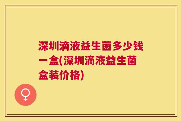 深圳滴液益生菌多少钱一盒(深圳滴液益生菌盒装价格)