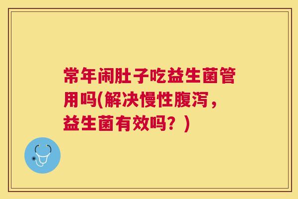 常年闹肚子吃益生菌管用吗(解决慢性腹泻，益生菌有效吗？)