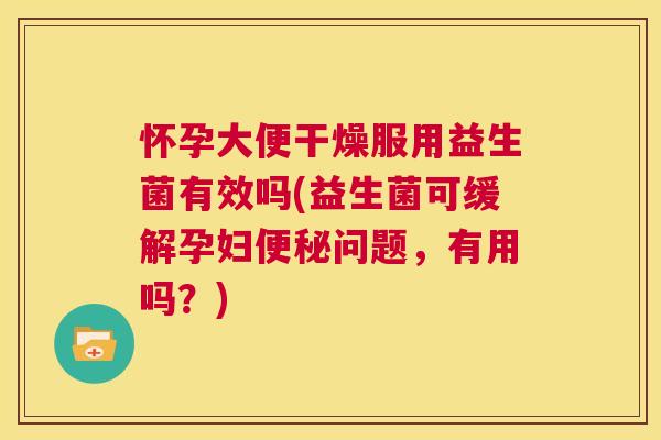 怀孕大便干燥服用益生菌有效吗(益生菌可缓解孕妇便秘问题，有用吗？)