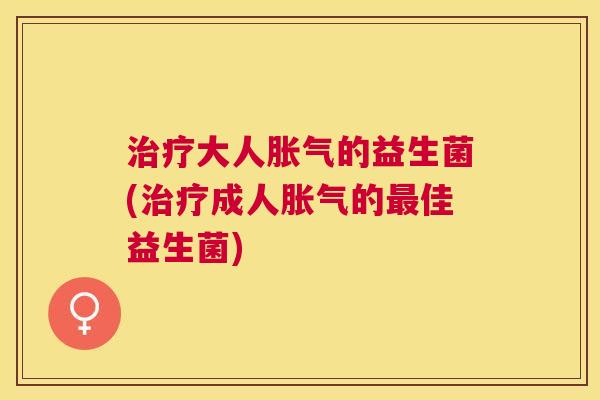 治疗大人胀气的益生菌(治疗成人胀气的最佳益生菌)