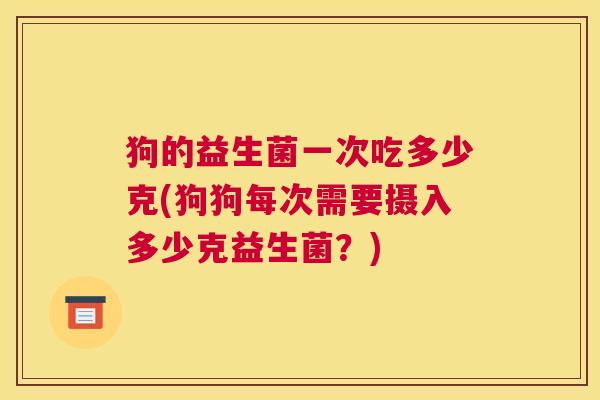 狗的益生菌一次吃多少克(狗狗每次需要摄入多少克益生菌？)