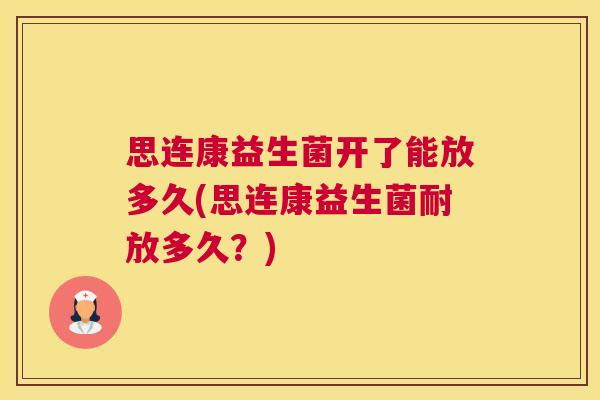 思连康益生菌开了能放多久(思连康益生菌耐放多久？)