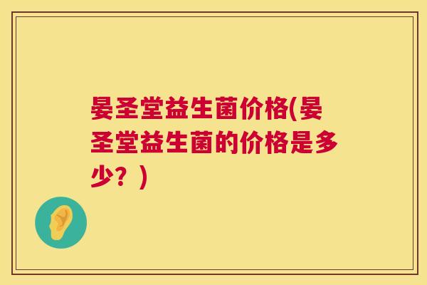 晏圣堂益生菌价格(晏圣堂益生菌的价格是多少？)