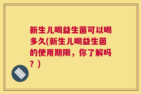 新生儿喝益生菌可以喝多久(新生儿喝益生菌的使用期限，你了解吗？)