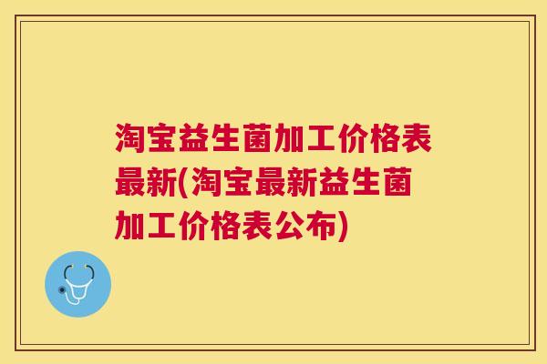 淘宝益生菌加工价格表最新(淘宝最新益生菌加工价格表公布)