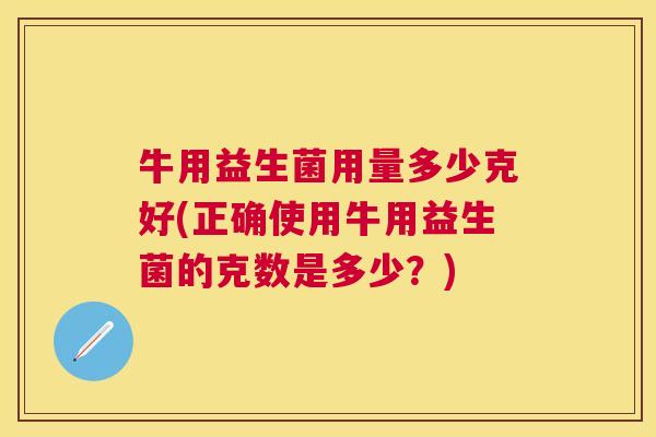牛用益生菌用量多少克好(正确使用牛用益生菌的克数是多少？)