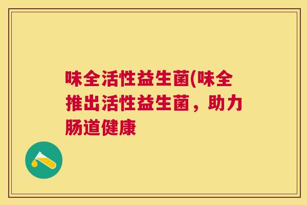 味全活性益生菌(味全推出活性益生菌，助力肠道健康