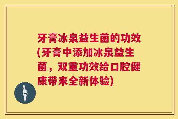 牙膏冰泉益生菌的功效(牙膏中添加冰泉益生菌，双重功效给口腔健康带来全新体验)