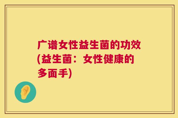 广谱女性益生菌的功效(益生菌：女性健康的多面手)