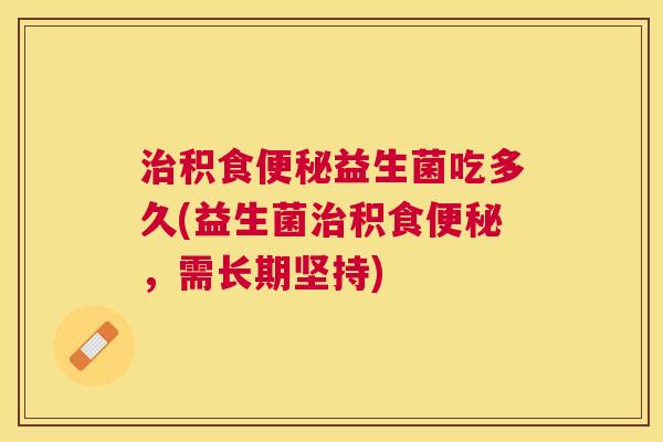 治积食便秘益生菌吃多久(益生菌治积食便秘，需长期坚持)