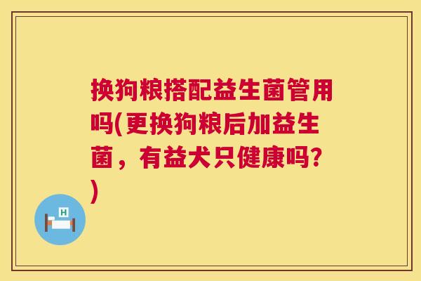 换狗粮搭配益生菌管用吗(更换狗粮后加益生菌，有益犬只健康吗？)