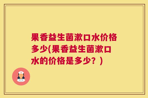 果香益生菌漱口水价格多少(果香益生菌漱口水的价格是多少？)