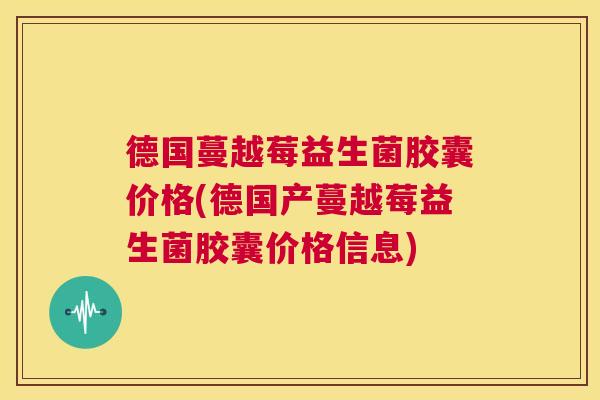德国蔓越莓益生菌胶囊价格(德国产蔓越莓益生菌胶囊价格信息)