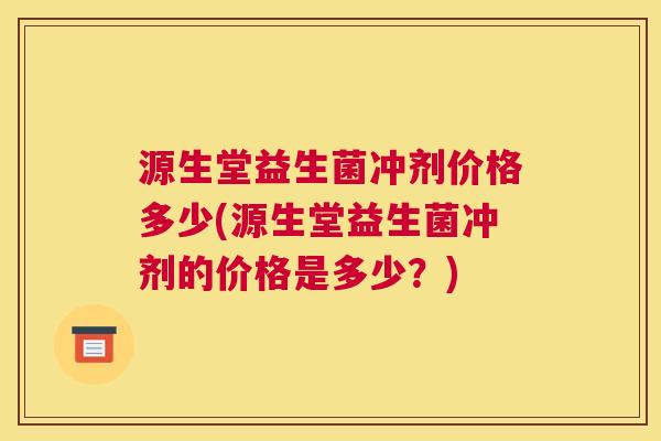 源生堂益生菌冲剂价格多少(源生堂益生菌冲剂的价格是多少？)