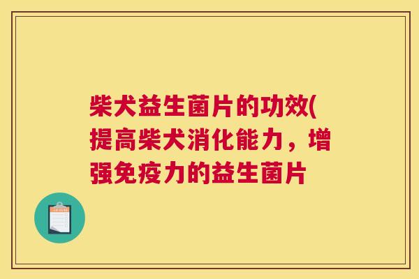 柴犬益生菌片的功效(提高柴犬消化能力，增强免疫力的益生菌片