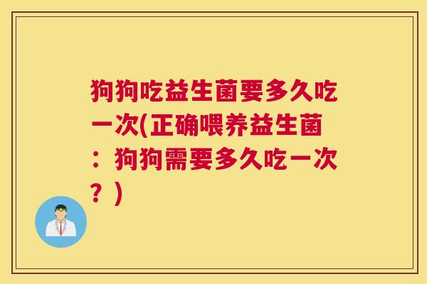 狗狗吃益生菌要多久吃一次(正确喂养益生菌：狗狗需要多久吃一次？)
