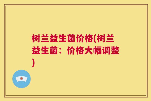 树兰益生菌价格(树兰益生菌：价格大幅调整)