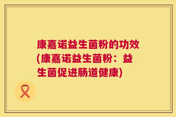 康嘉诺益生菌粉的功效(康嘉诺益生菌粉：益生菌促进肠道健康)