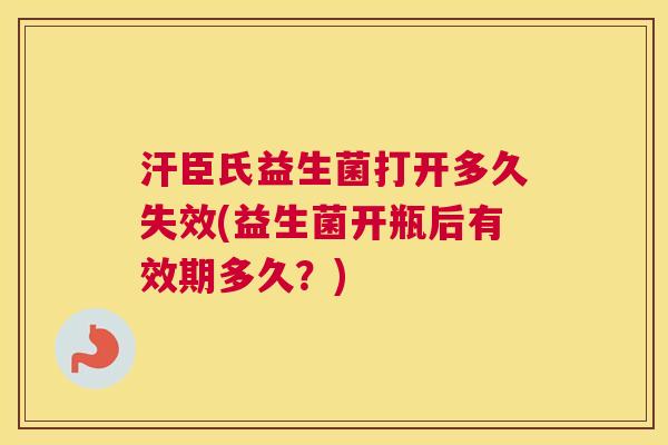 汗臣氏益生菌打开多久失效(益生菌开瓶后有效期多久？)